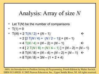 Analysis: Array of size N
• Let T(N) be the number of comparisons
• T(1) = 0
• T(N) = 2 T(N / 2) + (N – 1) 
= 2 [2 T(N / 4) + (N / 2 – 1)] + (N – 1)
= 4 T(N / 4) + (N – 2) + (N – 1) 
= 4 [ 2 T(N / 8) + (N / 4 – 1) ] + (N – 2) + (N – 1)
= 8 T(N / 8) + (N – 4) + (N – 2) + (N – 1) 
= 8 T(N / 8) + 3N – (1 + 2 + 4)
 