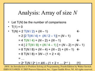 Analysis: Array of size N
• Let T(N) be the number of comparisons
• T(1) = 0
• T(N) = 2 T(N / 2) + (N – 1) 
= 2 [2 T(N / 4) + (N / 2 – 1)] + (N – 1)
= 4 T(N / 4) + (N – 2) + (N – 1) 
= 4 [ 2 T(N / 8) + (N / 4 – 1) ] + (N – 2) + (N – 1)
= 8 T(N / 8) + (N – 4) + (N – 2) + (N – 1) 
= 8 T(N / 8) + 3N – (1 + 2 + 4)
= …
= 2k
T(N / 2k
) + kN – (1 + 2 + … 2k-1
) [1]
 