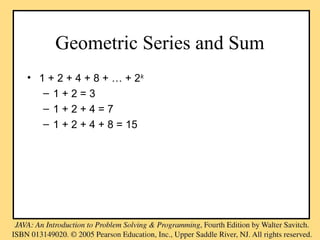 Geometric Series and Sum
• 1 + 2 + 4 + 8 + … + 2k
– 1 + 2 = 3
– 1 + 2 + 4 = 7
– 1 + 2 + 4 + 8 = 15
 