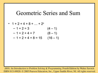 Geometric Series and Sum
• 1 + 2 + 4 + 8 + … + 2k
– 1 + 2 = 3 (4 – 1)
– 1 + 2 + 4 = 7 (8 – 1)
– 1 + 2 + 4 + 8 = 15 (16 – 1)
 