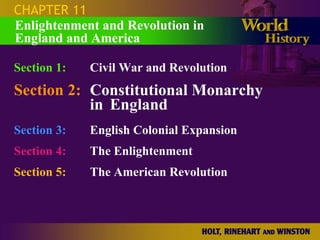 CHAPTER 11
Enlightenment and Revolution in
England and America

Section 1:   Civil War and Revolution
Section 2: Constitutional Monarchy
           in England
Section 3:   English Colonial Expansion
Section 4:   The Enlightenment
Section 5:   The American Revolution
 