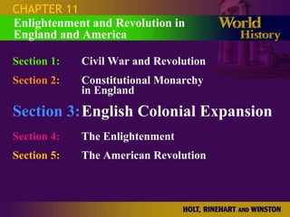 CHAPTER 11
Enlightenment and Revolution in
England and America

Section 1:   Civil War and Revolution
Section 2:   Constitutional Monarchy
             in England
Section 3:English Colonial Expansion
Section 4:   The Enlightenment
Section 5:   The American Revolution
 