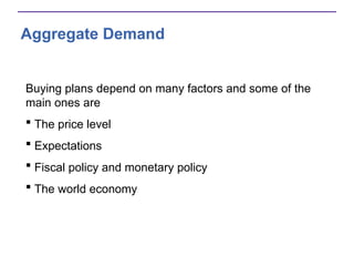 Aggregate Demand
Buying plans depend on many factors and some of the
main ones are
 The price level
 Expectations
 Fiscal policy and monetary policy
 The world economy
 