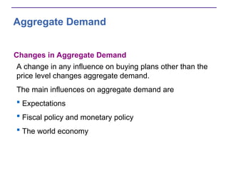 Aggregate Demand
Changes in Aggregate Demand
A change in any influence on buying plans other than the
price level changes aggregate demand.
The main influences on aggregate demand are
 Expectations
 Fiscal policy and monetary policy
 The world economy
 