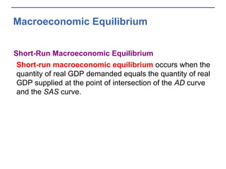 Macroeconomic Equilibrium
Short-Run Macroeconomic Equilibrium
Short-run macroeconomic equilibrium occurs when the
quantity of real GDP demanded equals the quantity of real
GDP supplied at the point of intersection of the AD curve
and the SAS curve.
 