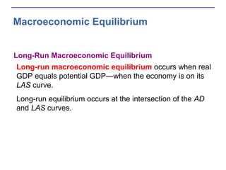 Macroeconomic Equilibrium
Long-Run Macroeconomic Equilibrium
Long-run macroeconomic equilibrium occurs when real
GDP equals potential GDP—when the economy is on its
LAS curve.
Long-run equilibrium occurs at the intersection of the AD
and LAS curves.
 