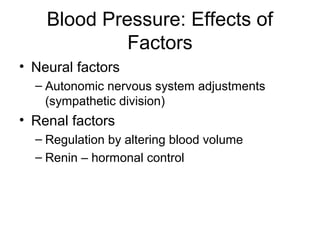 Blood Pressure: Effects of
Factors
• Neural factors
– Autonomic nervous system adjustments
(sympathetic division)
• Renal factors
– Regulation by altering blood volume
– Renin – hormonal control
 