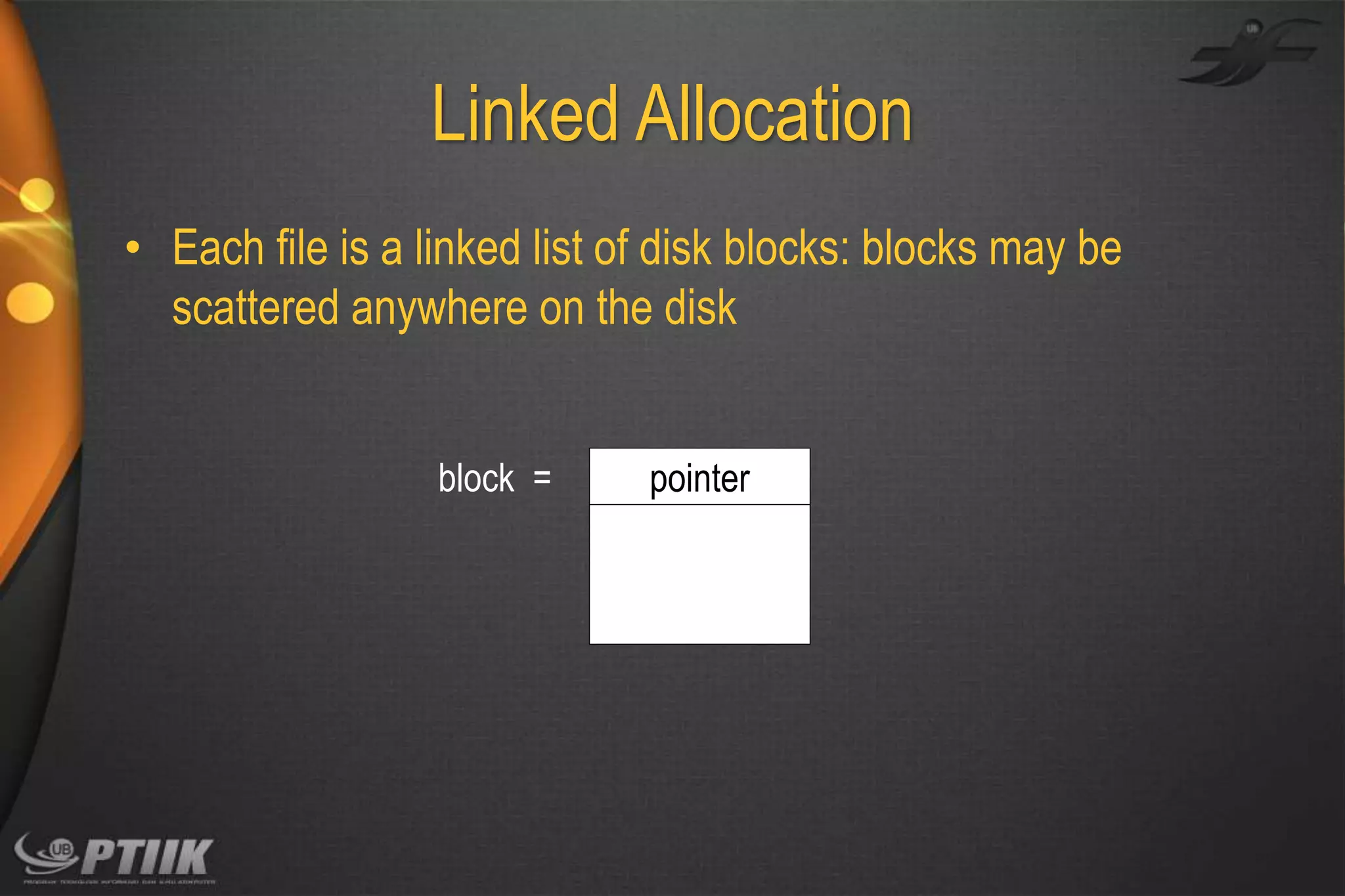 Linked Allocation
• Each file is a linked list of disk blocks: blocks may be
scattered anywhere on the disk
block =

pointer

 