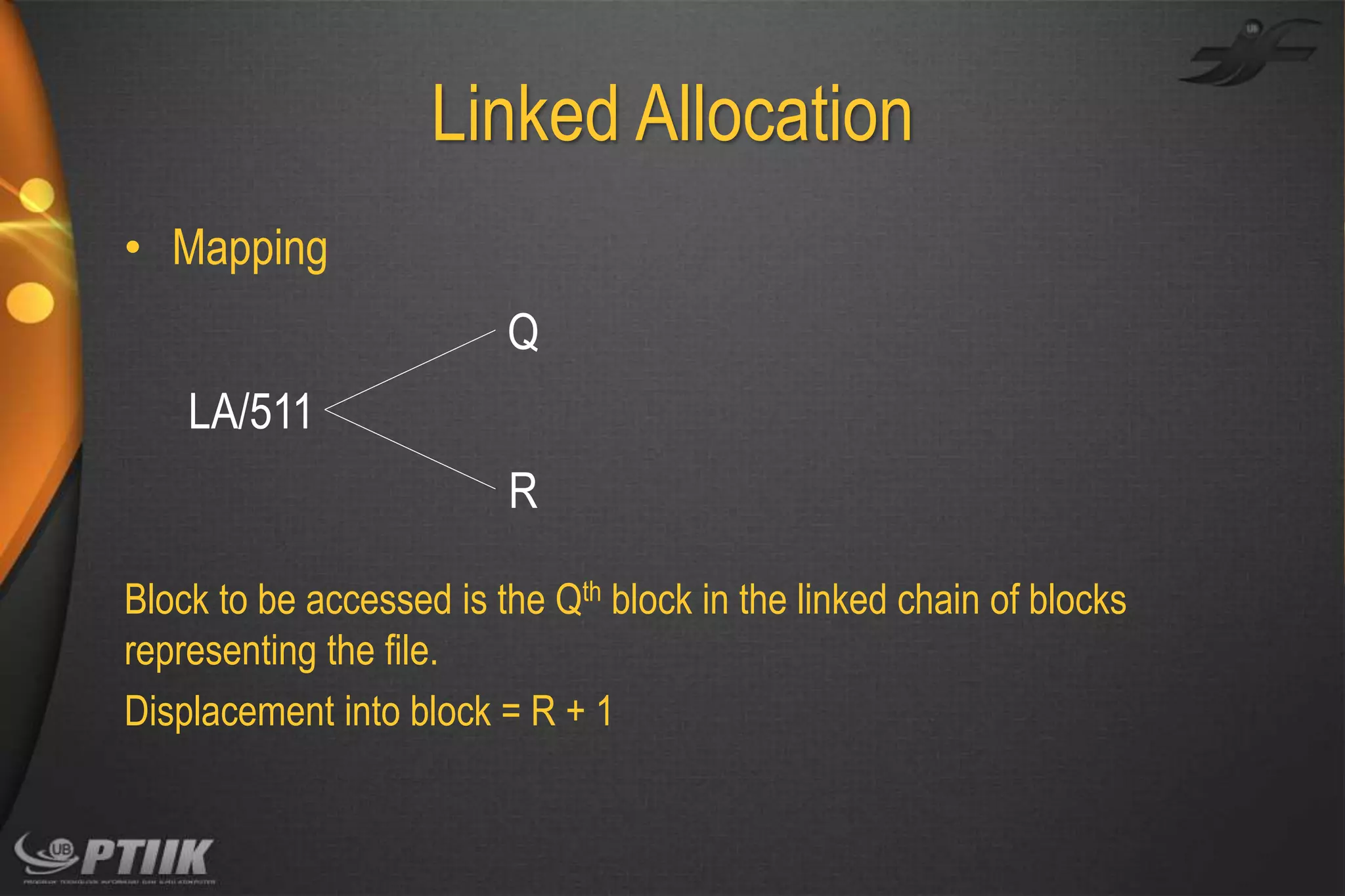 Linked Allocation
• Mapping
Q
LA/511
R
Block to be accessed is the Qth block in the linked chain of blocks
representing the file.
Displacement into block = R + 1

 