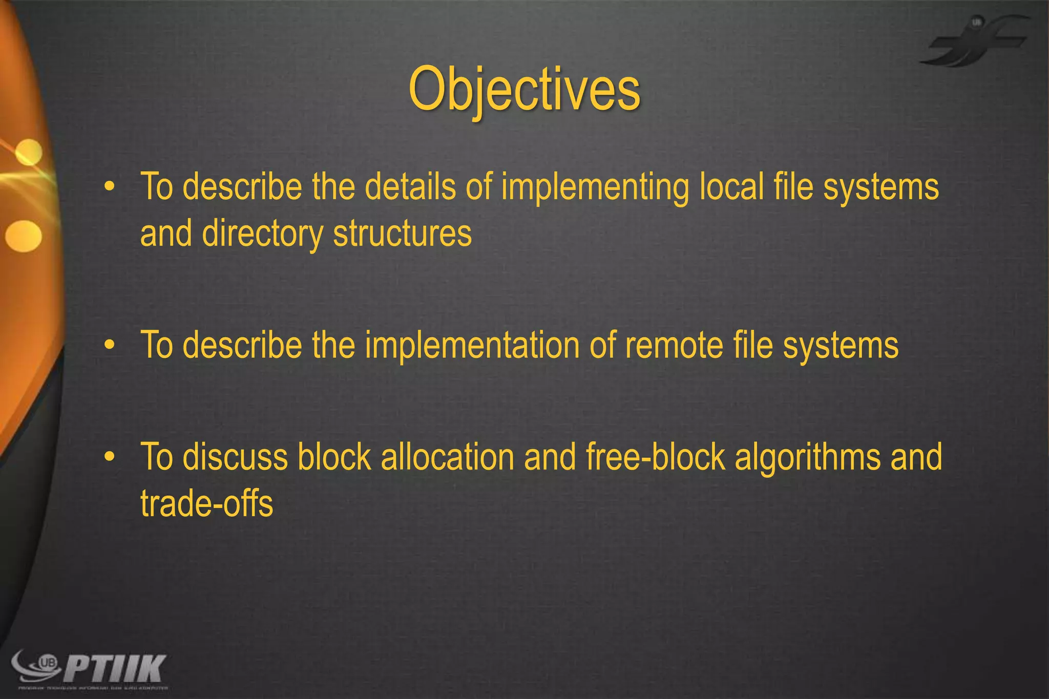 Objectives
• To describe the details of implementing local file systems
and directory structures
• To describe the implementation of remote file systems

• To discuss block allocation and free-block algorithms and
trade-offs

 