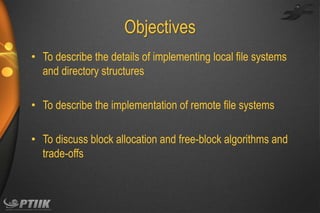 Objectives
• To describe the details of implementing local file systems
and directory structures
• To describe the implementation of remote file systems

• To discuss block allocation and free-block algorithms and
trade-offs

 