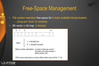 Free-Space Management
• File system maintains free-space list to track available blocks/clusters
– (Using term “block” for simplicity)

• Bit vector or bit map (n blocks)
0

1

2

n-1

bit[i] =



…
1  block[i] free
0  block[i] occupied

Block number calculation (number of bits per word) *
(number of 0-value words) +
offset of first 1 bit
CPUs have instructions to return offset within word of first “1” bit

 