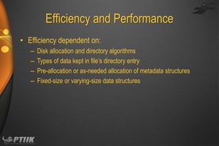 Efficiency and Performance
• Efficiency dependent on:
–
–
–
–

Disk allocation and directory algorithms
Types of data kept in file’s directory entry
Pre-allocation or as-needed allocation of metadata structures
Fixed-size or varying-size data structures

 