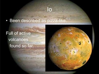 Io 
• Been described as pizza-like. 
Full of active 
volcanoes 
found so far. 
 