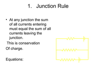 1. Junction Rule

• At any junction the sum
  of all currents entering
  must equal the sum of all
  currents leaving the               5Ω        12 V
  junction.
 This is conservation
                                10 Ω
Of charge.

Equations:
                              20 Ω
                                          6V
 