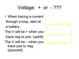 Voltage: + or - ???
• When tracing a current
                                     5Ω        12 V
 through a loop, start at
 a battery.
The V will be + when you        10 Ω


 trace neg to pos. (uphill)
The V will be – when you
   trace pos to neg.          20 Ω
                                          6V
   (downhill)
 