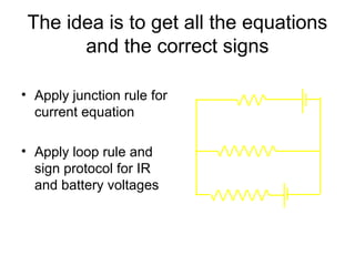 The idea is to get all the equations
       and the correct signs
                                   5Ω        12 V
• Apply junction rule for
  current equation
                              10 Ω

• Apply loop rule and
  sign protocol for IR
  and battery voltages
                            20 Ω
                                        6V
 