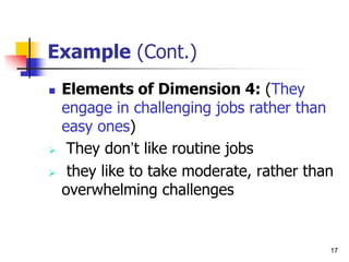 17
Example (Cont.)
 Elements of Dimension 4: (They
engage in challenging jobs rather than
easy ones)
 They don’t like routine jobs
 they like to take moderate, rather than
overwhelming challenges
 