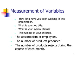 7
Measurement of Variables
1. How long have you been working in this
organization.
2. What is your job title.
3. What is your marital status?
4. The number of your children.
 The absenteeism of employees.
 The number of products produced.
 The number of products rejects during the
course of each month.
 