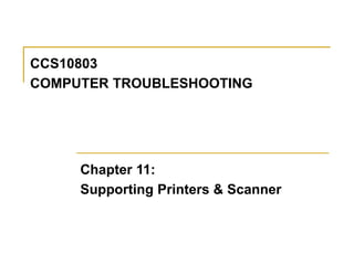 CCS10803
COMPUTER TROUBLESHOOTING
Chapter 11:
Supporting Printers & Scanner
 