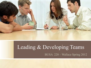 Leading & Developing Teams
          BUSA 220 – Wallace Spring 2012
 