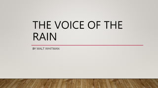 THE VOICE OF THE
RAIN
BY WALT WHITMAN
 