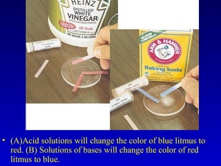• (A)Acid solutions will change the color of blue litmus to
red. (B) Solutions of bases will change the color of red
litmus to blue.
 