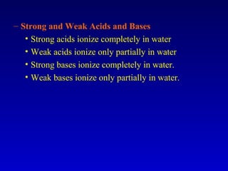 – Strong and Weak Acids and Bases
• Strong acids ionize completely in water
• Weak acids ionize only partially in water
• Strong bases ionize completely in water.
• Weak bases ionize only partially in water.
 