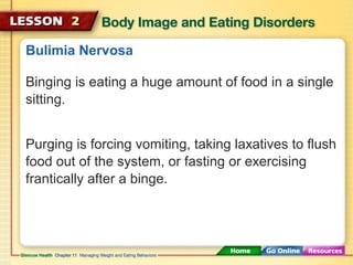 Bulimia Nervosa 
Binging is eating a huge amount of food in a single 
sitting. 
Purging is forcing vomiting, taking laxatives to flush 
food out of the system, or fasting or exercising 
frantically after a binge. 
 