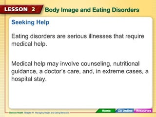 Seeking Help 
Eating disorders are serious illnesses that require 
medical help. 
Medical help may involve counseling, nutritional 
guidance, a doctor’s care, and, in extreme cases, a 
hospital stay. 
 