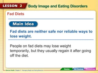 Fad Diets 
Fad diets are neither safe nor reliable ways to 
lose weight. 
People on fad diets may lose weight 
temporarily, but they usually regain it after going 
off the diet. 
 