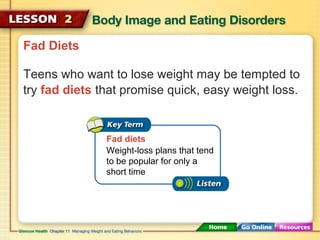 Fad Diets 
Teens who want to lose weight may be tempted to 
try fad diets that promise quick, easy weight loss. 
Fad diets 
Weight-loss plans that tend 
to be popular for only a 
short time 
 