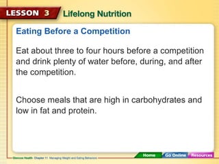 Eating Before a Competition 
Eat about three to four hours before a competition 
and drink plenty of water before, during, and after 
the competition. 
Choose meals that are high in carbohydrates and 
low in fat and protein. 
 