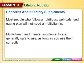 Concerns About Dietary Supplements 
Most people who follow a nutritious, well-balanced 
eating plan will not need a multivitamin. 
Multivitamin and mineral supplements are 
generally safe to use, as long as you use them 
correctly. 
 