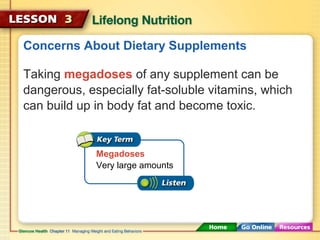 Concerns About Dietary Supplements 
Taking megadoses of any supplement can be 
dangerous, especially fat-soluble vitamins, which 
can build up in body fat and become toxic. 
Megadoses 
Very large amounts 
 