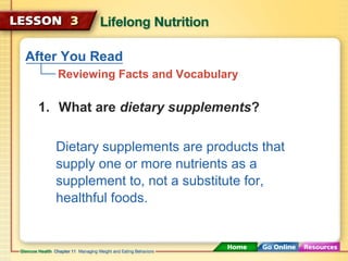 After You Read 
Reviewing Facts and Vocabulary 
1. What are dietary supplements? 
Dietary supplements are products that 
supply one or more nutrients as a 
supplement to, not a substitute for, 
healthful foods. 
 