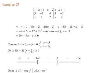 Exercice 25
                           1 x+1 x−2 1 x+1
                           3 −2   0 3 −2
                           x  2   2 x   2


         = −4 + 0 + 6(x − 2) + 2x(x − 2) − 0 − 6(x + 1) ≥ x − 19
         = −4 + 6x − 12 + 2x 2 − 4x − 6x − 6 ≥ x − 19
         = 2x 2 − 5x − 3 ≥ 0

                                   x=3
   Comme 2x 2 − 5x − 3 = 0
                                  x = −1
                                       2
   On a 2(x − 3) x +   1
                       2
                           ≥0

          -¥      +        -1/2      -     3      +       +¥



   Donc x ∈] − ∞; −1 ∪ [3; +∞ [
                   2
 