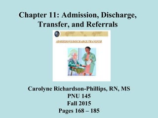 Chapter 11: Admission, Discharge,
Transfer, and Referrals
Carolyne Richardson-Phillips, RN, MS
PNU 145
Fall 2015
Pages 168 – 185
 