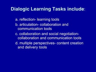 Dialogic Learning Tasks include : a. reflection- learning tools b. articulation- collaboration and communication tools c. collaboration and social negotiation- collaboration and communication tools d. multiple perspectives- content creation and delivery tools 