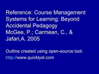 Reference: Course Management Systems for Learning: Beyond Accidental Pedagogy  McGee, P.; Carmean, C., & Jafari,A. 2005 Outline created using open-source tool:  http:// www.quicklyst.com   