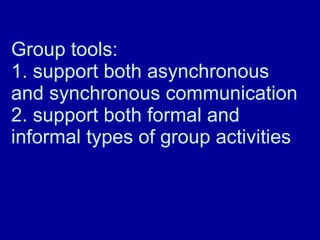 Group tools: 1. support both asynchronous and synchronous communication 2. support both formal and informal types of group activities 
