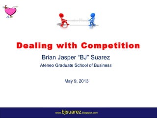 www.bjsuarez.blogspot.com
Dealing with Competition
Brian Jasper “BJ” Suarez
Ateneo Graduate School of Business
May 9, 2013
 