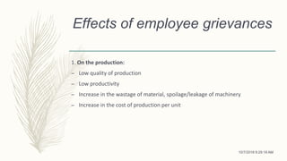 Effects of employee grievances
1. On the production:
– Low quality of production
– Low productivity
– Increase in the wastage of material, spoilage/leakage of machinery
– Increase in the cost of production per unit
10/7/2018 9:29:18 AM
 