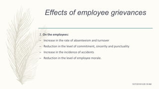 Effects of employee grievances
2. On the employees:
– Increase in the rate of absenteeism and turnover
– Reduction in the level of commitment, sincerity and punctuality
– Increase in the incidence of accidents
– Reduction in the level of employee morale.
10/7/2018 9:29:18 AM
 