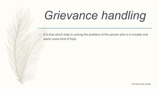 Grievance handling
– It is that which help in solving the problem of the person who is in trouble and
wants some kind of help.
10/7/2018 9:29:18 AM
 