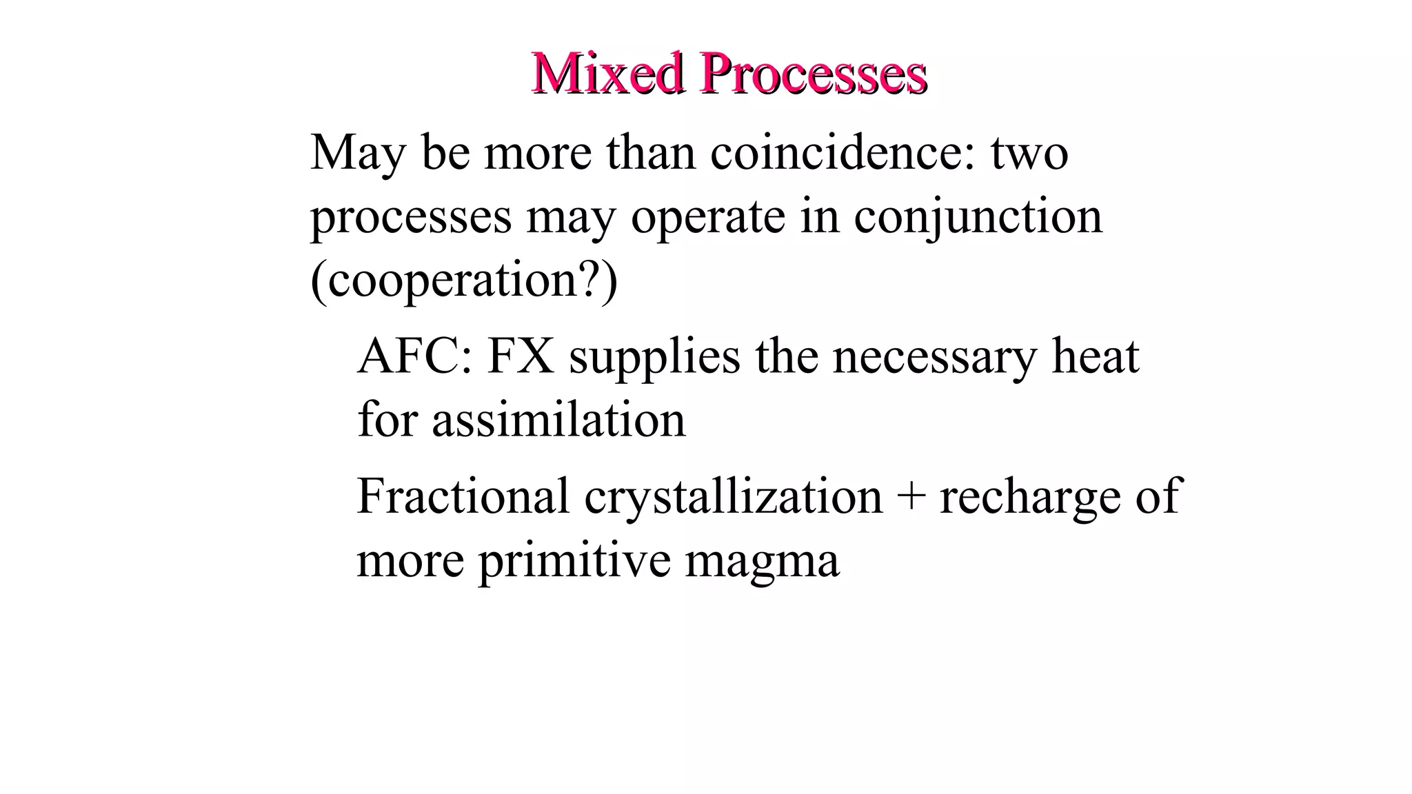 Mixed ProcessesMixed Processes
May be more than coincidence: two
processes may operate in conjunction
(cooperation?)
AFC: FX supplies the necessary heat
for assimilation
Fractional crystallization + recharge of
more primitive magma
 