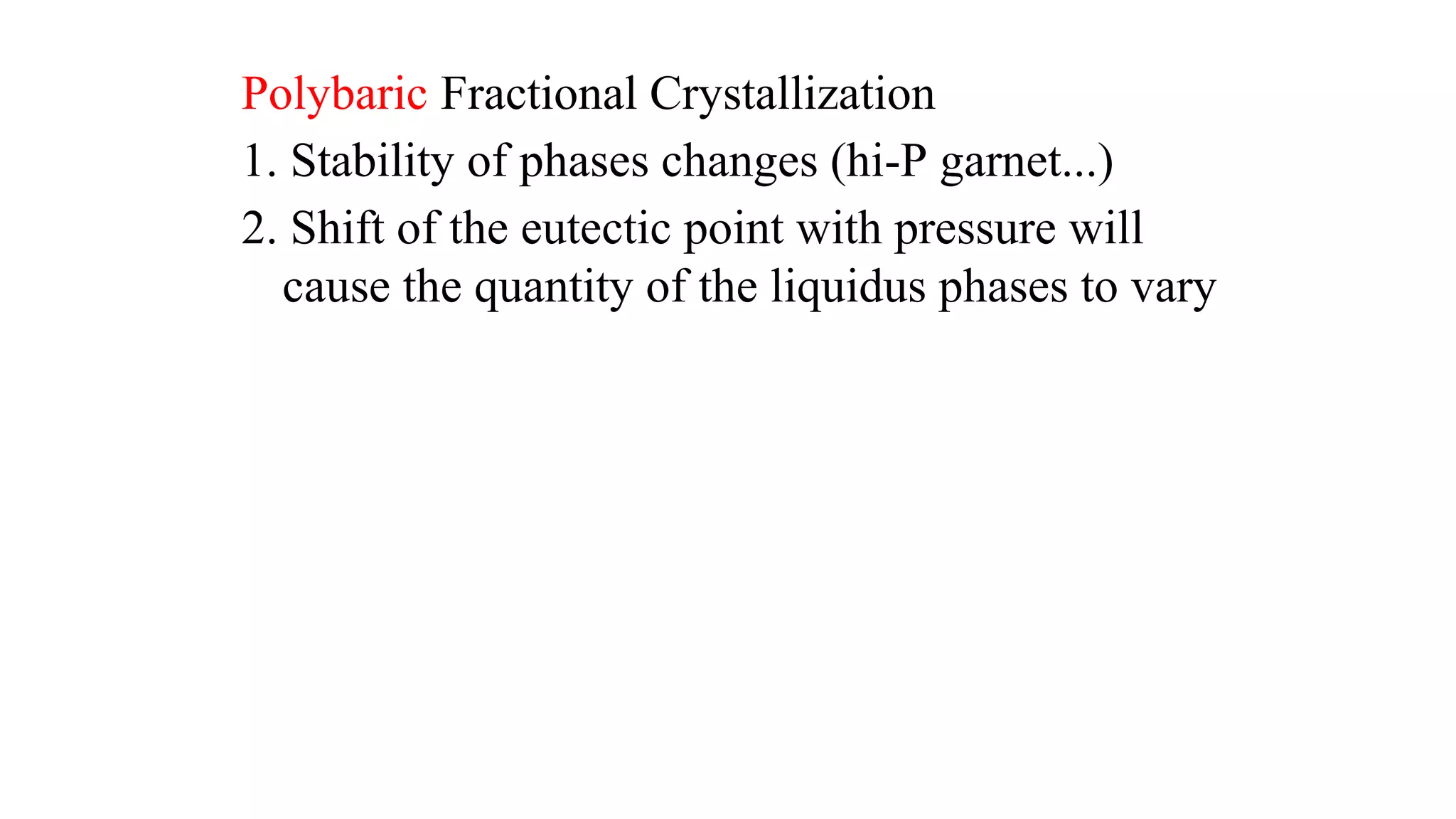 Polybaric Fractional Crystallization
1. Stability of phases changes (hi-P garnet...)
2. Shift of the eutectic point with pressure will
cause the quantity of the liquidus phases to vary
 