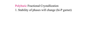 Polybaric Fractional Crystallization
1. Stability of phases will change (hi-P garnet)
 