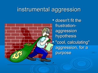 instrumental aggressioninstrumental aggression

doesn't fit thedoesn't fit the
frustration-frustration-
aggressionaggression
hypothesishypothesis

"cool, calculating""cool, calculating"
aggression, for aaggression, for a
purposepurpose
 
