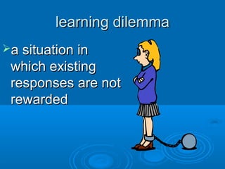 learning dilemmalearning dilemma
a situation ina situation in
which existingwhich existing
responses are notresponses are not
rewardedrewarded
 